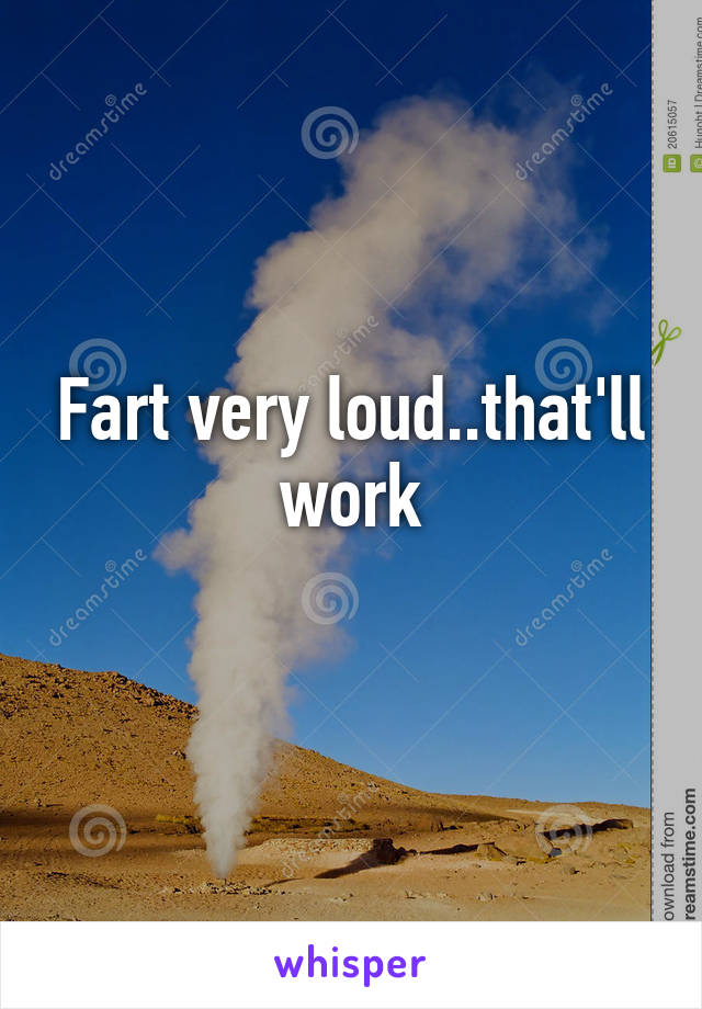 Fart very loud..that'll work
