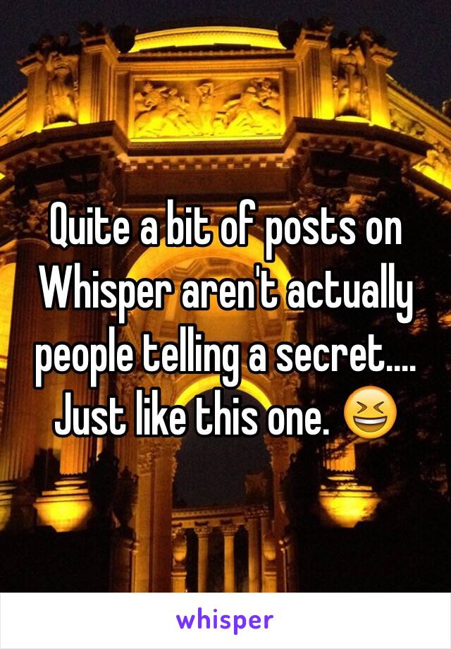 Quite a bit of posts on Whisper aren't actually people telling a secret.... Just like this one. 😆