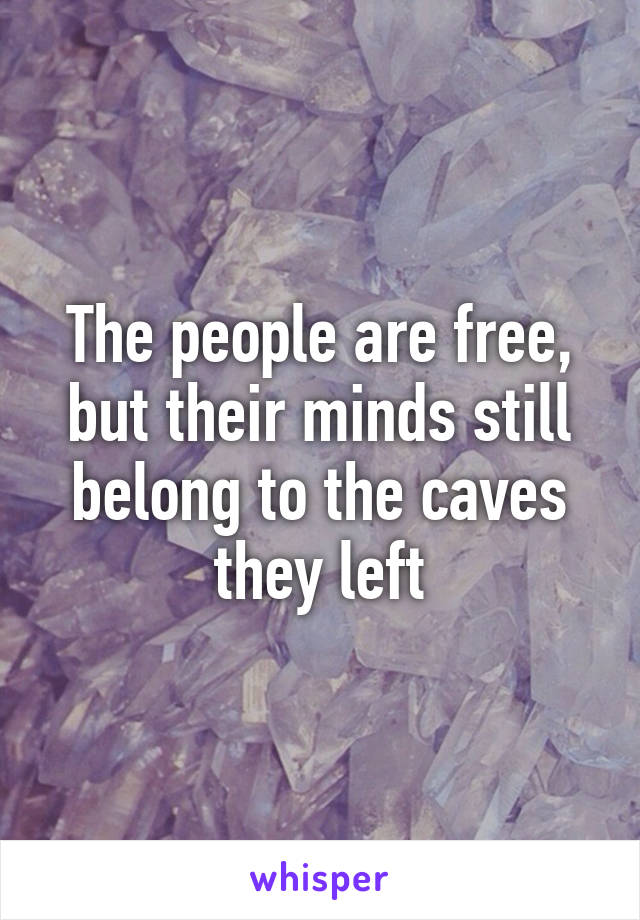 The people are free, but their minds still belong to the caves they left