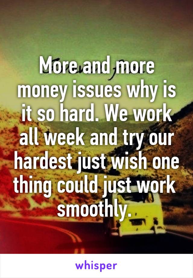More and more money issues why is it so hard. We work all week and try our hardest just wish one thing could just work  smoothly. 