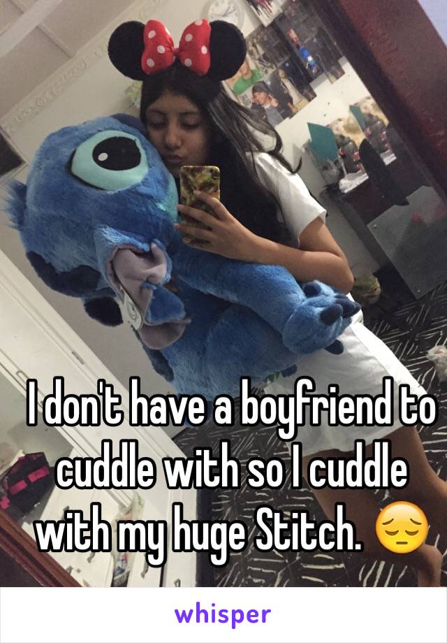 I don't have a boyfriend to cuddle with so I cuddle with my huge Stitch. 😔