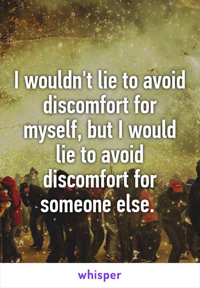 I wouldn't lie to avoid discomfort for myself, but I would lie to avoid discomfort for someone else. 