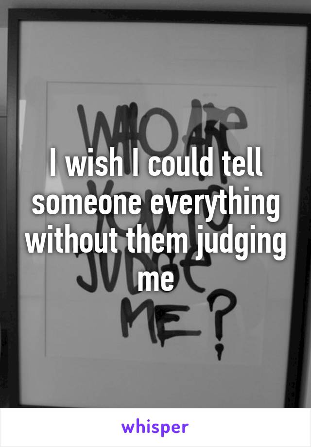 I wish I could tell someone everything without them judging me