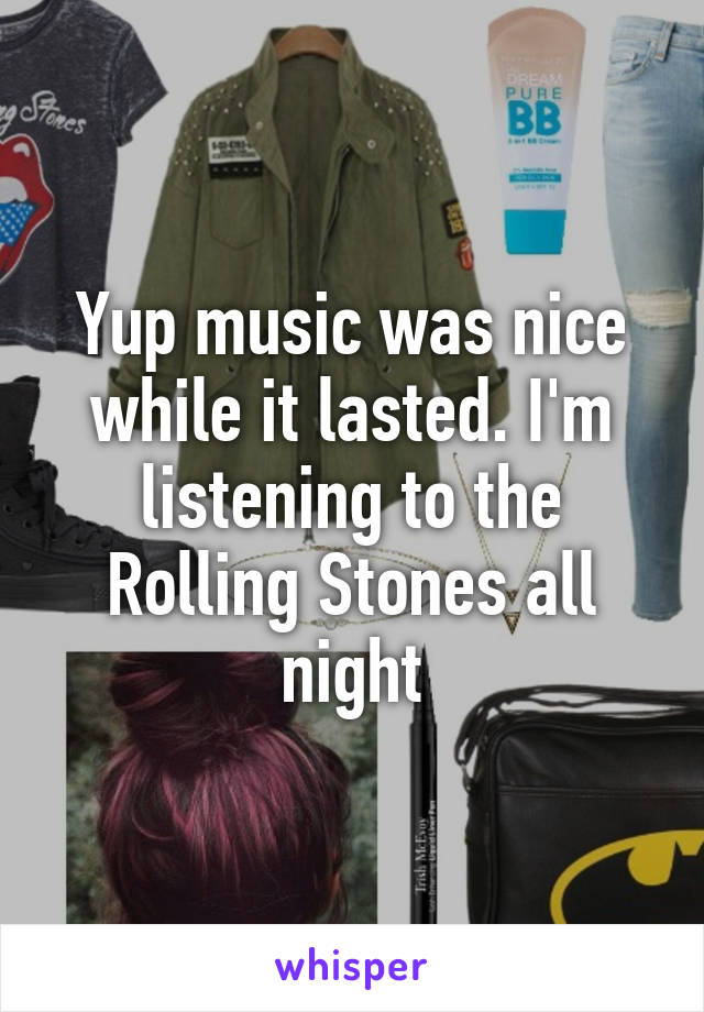 Yup music was nice while it lasted. I'm listening to the Rolling Stones all night