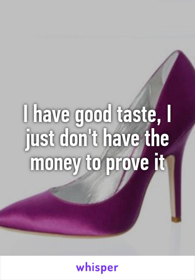 I have good taste, I just don't have the money to prove it