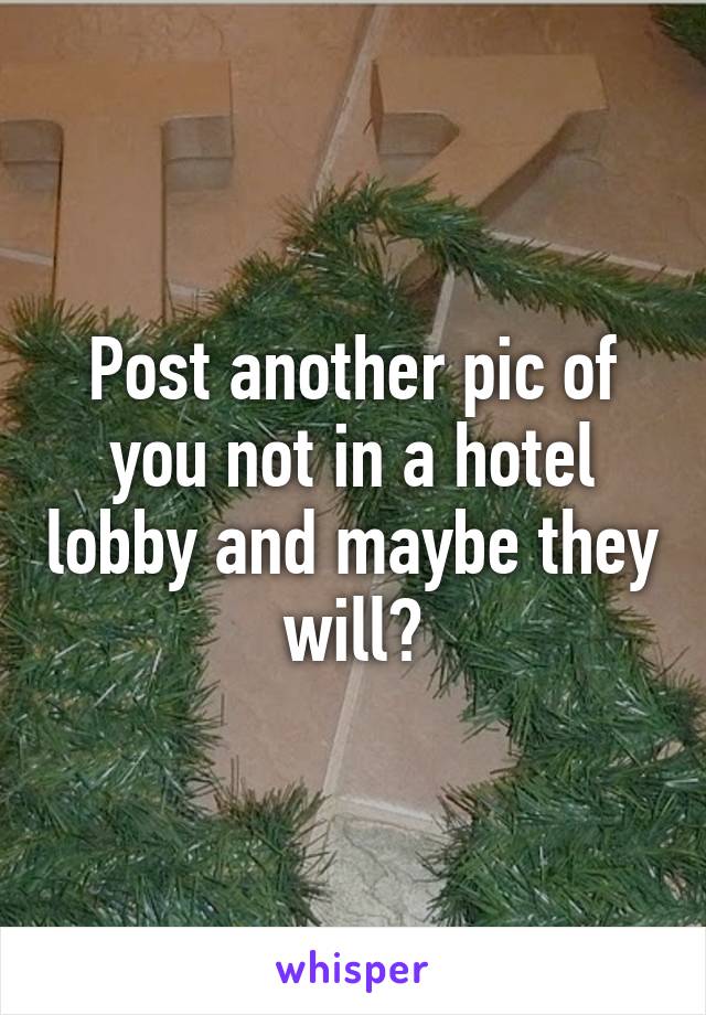 Post another pic of you not in a hotel lobby and maybe they will?