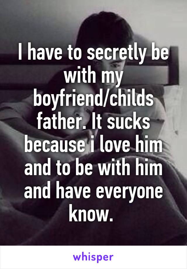 I have to secretly be with my boyfriend/childs father. It sucks because i love him and to be with him and have everyone know. 
