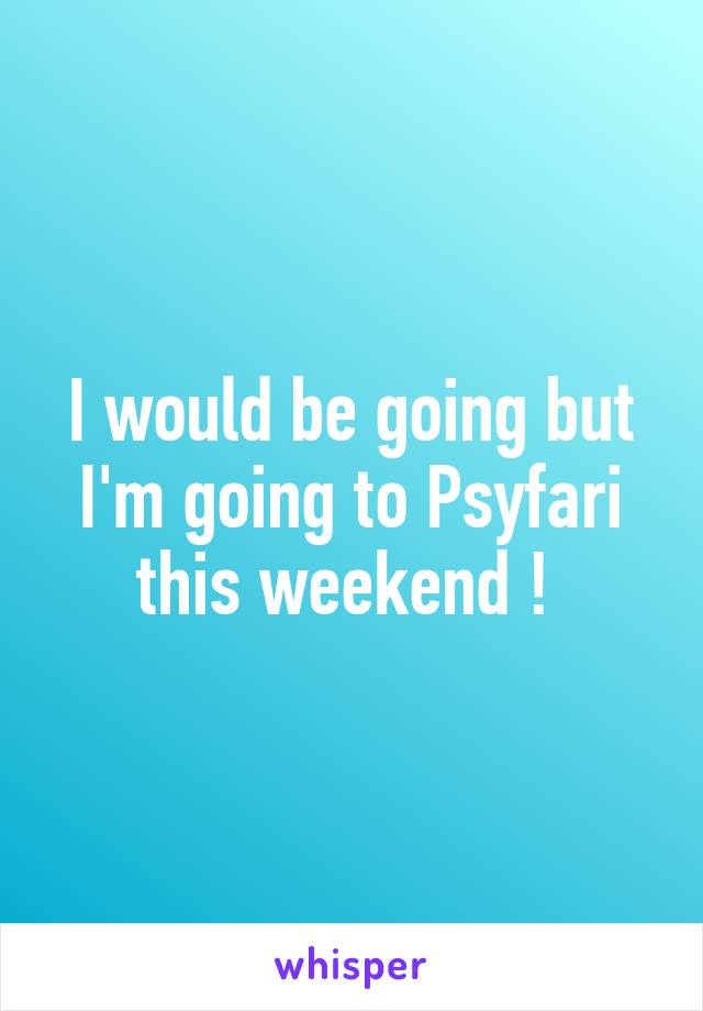 I would be going but I'm going to Psyfari this weekend ! 