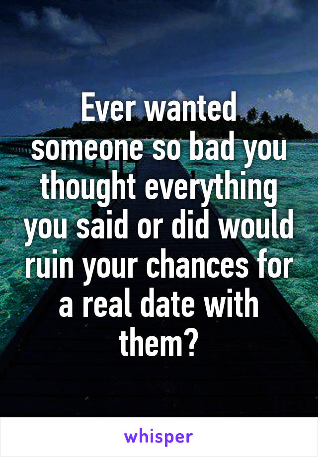 Ever wanted someone so bad you thought everything you said or did would ruin your chances for a real date with them?