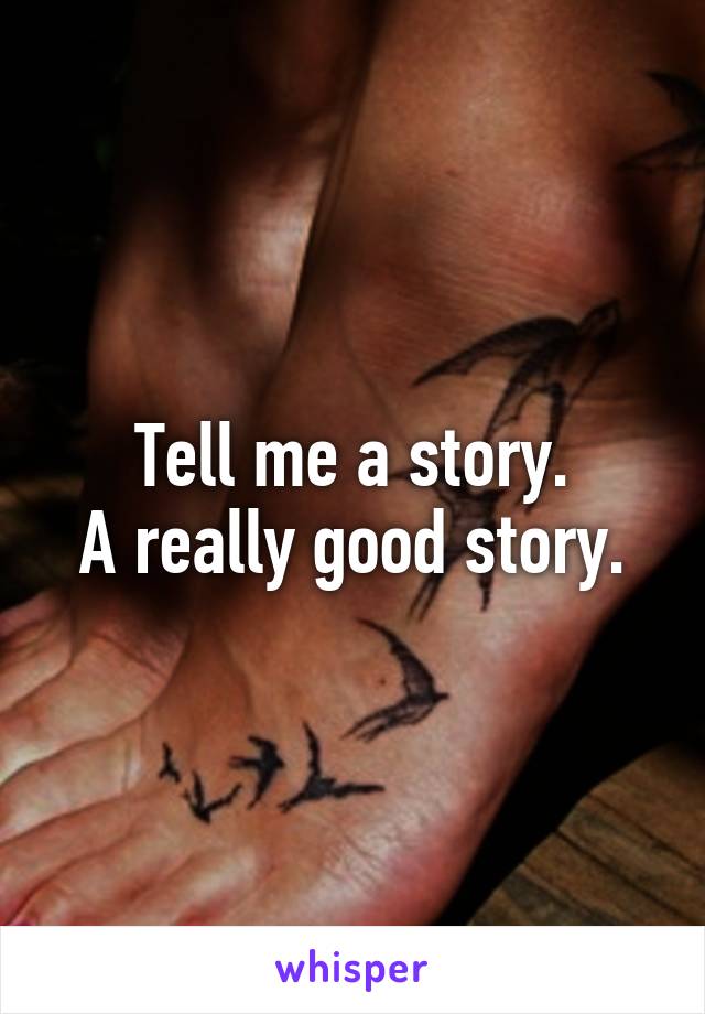 Tell me a story.
A really good story.