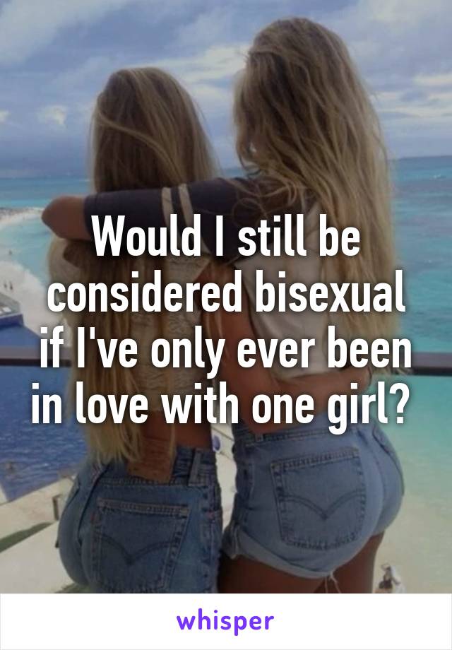 Would I still be considered bisexual if I've only ever been in love with one girl? 