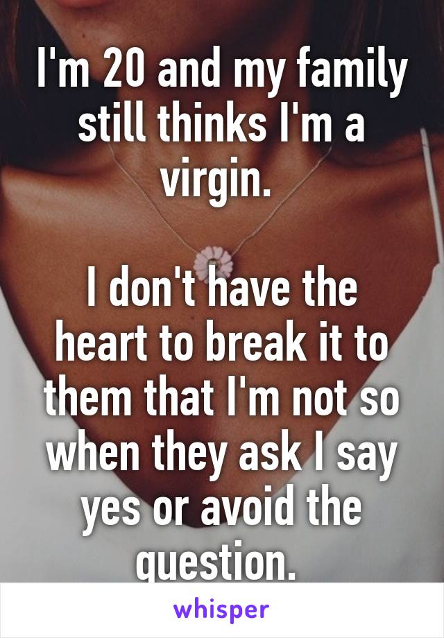I'm 20 and my family still thinks I'm a virgin. 

I don't have the heart to break it to them that I'm not so when they ask I say yes or avoid the question. 