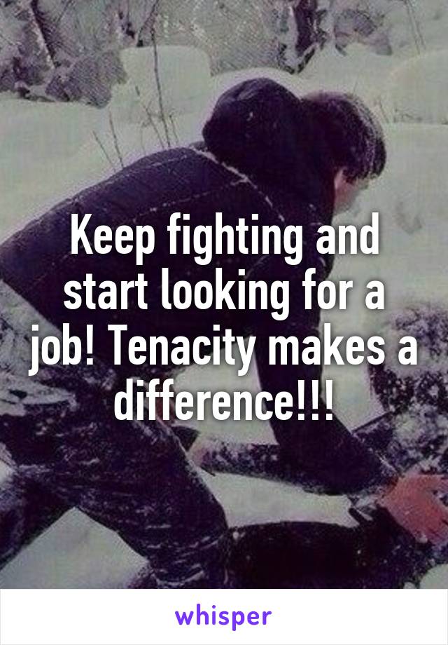 Keep fighting and start looking for a job! Tenacity makes a difference!!!