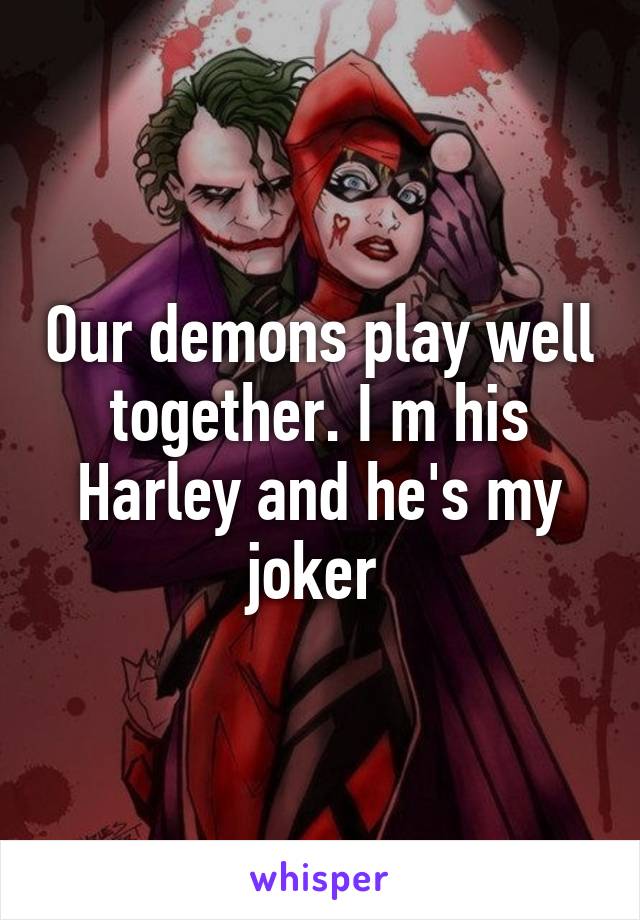 Our demons play well together. I m his Harley and he's my joker 
