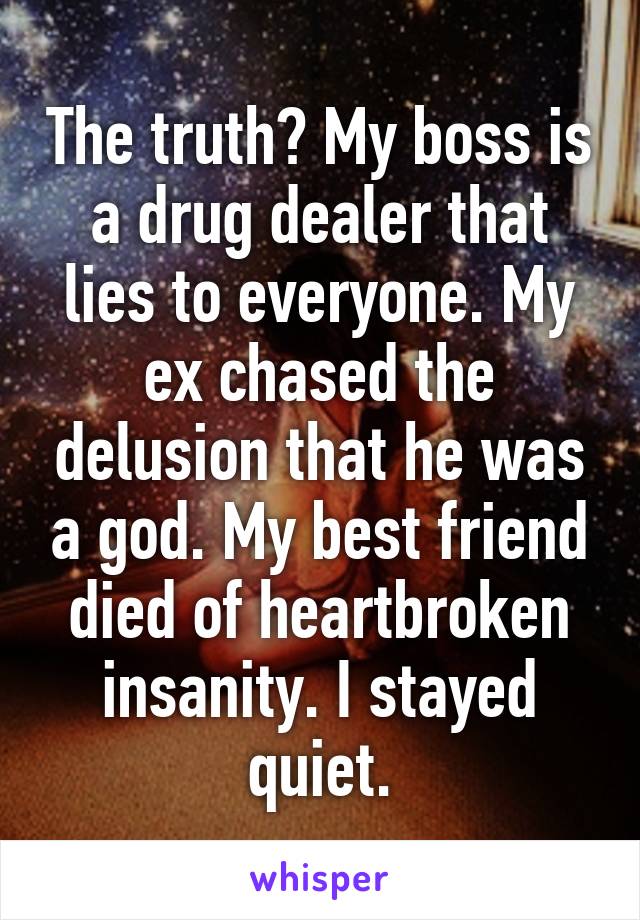 The truth? My boss is a drug dealer that lies to everyone. My ex chased the delusion that he was a god. My best friend died of heartbroken insanity. I stayed quiet.