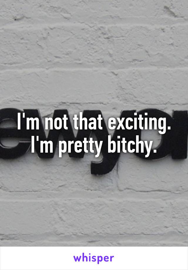 I'm not that exciting. I'm pretty bitchy.