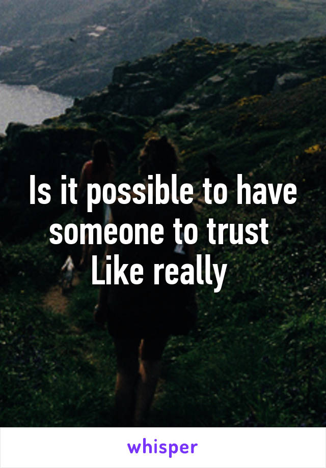 Is it possible to have someone to trust 
Like really 