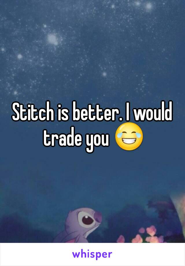 Stitch is better. I would trade you 😂