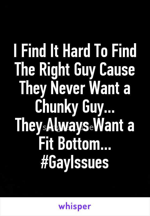 I Find It Hard To Find The Right Guy Cause They Never Want a Chunky Guy...
They Always Want a Fit Bottom...
#GayIssues
