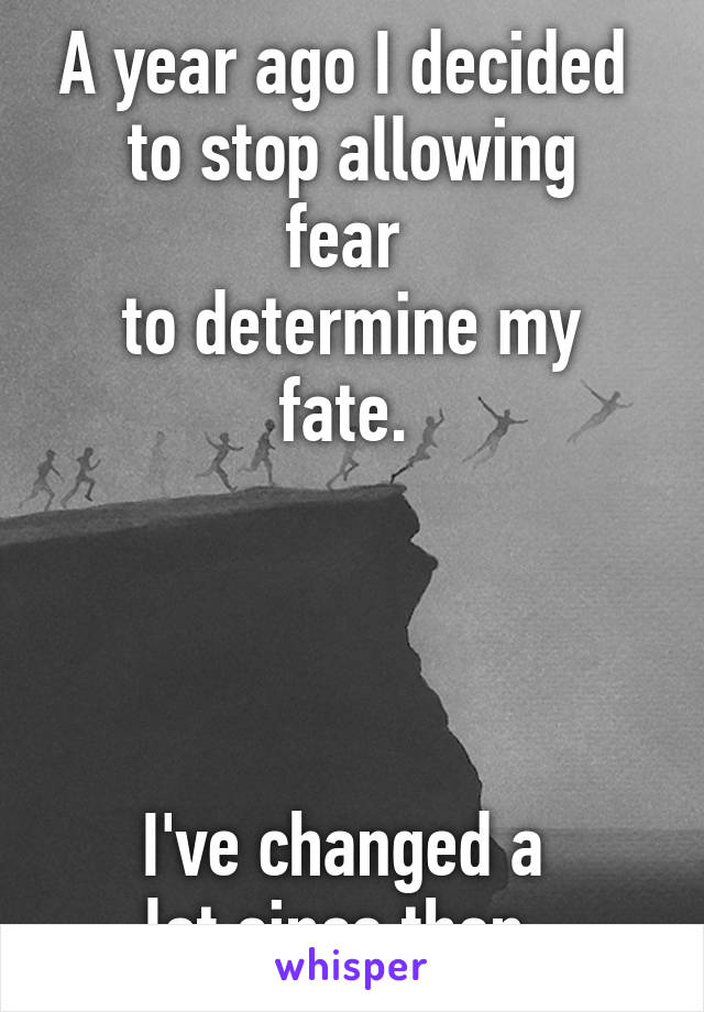 A year ago I decided 
to stop allowing fear 
to determine my fate. 




I've changed a 
lot since then. 