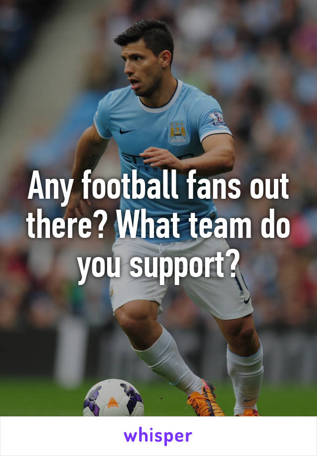 Any football fans out there? What team do you support?
