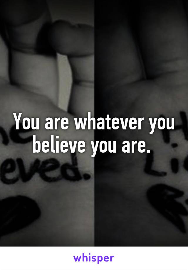 You are whatever you believe you are. 