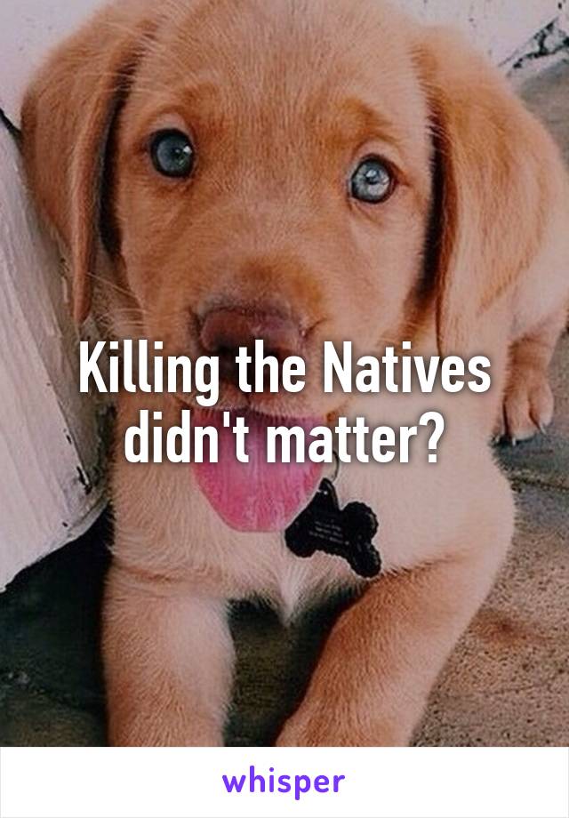 Killing the Natives didn't matter?