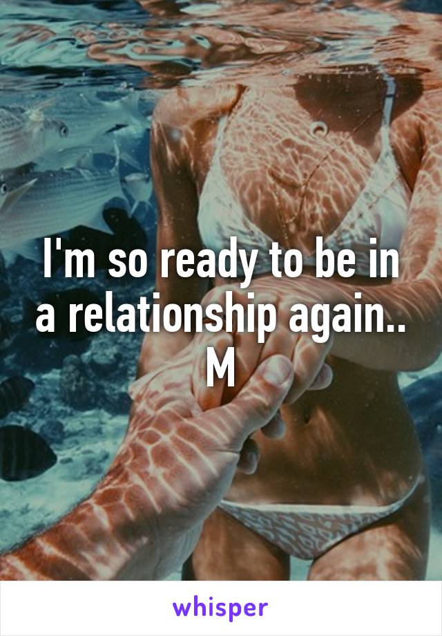 I'm so ready to be in a relationship again..
M