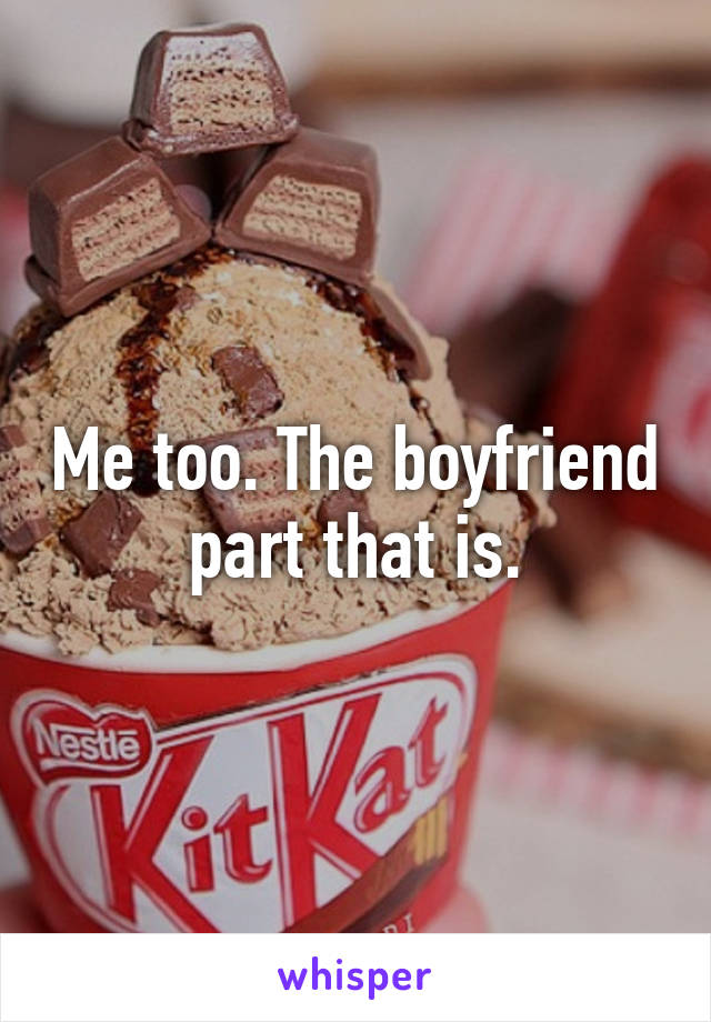Me too. The boyfriend part that is.