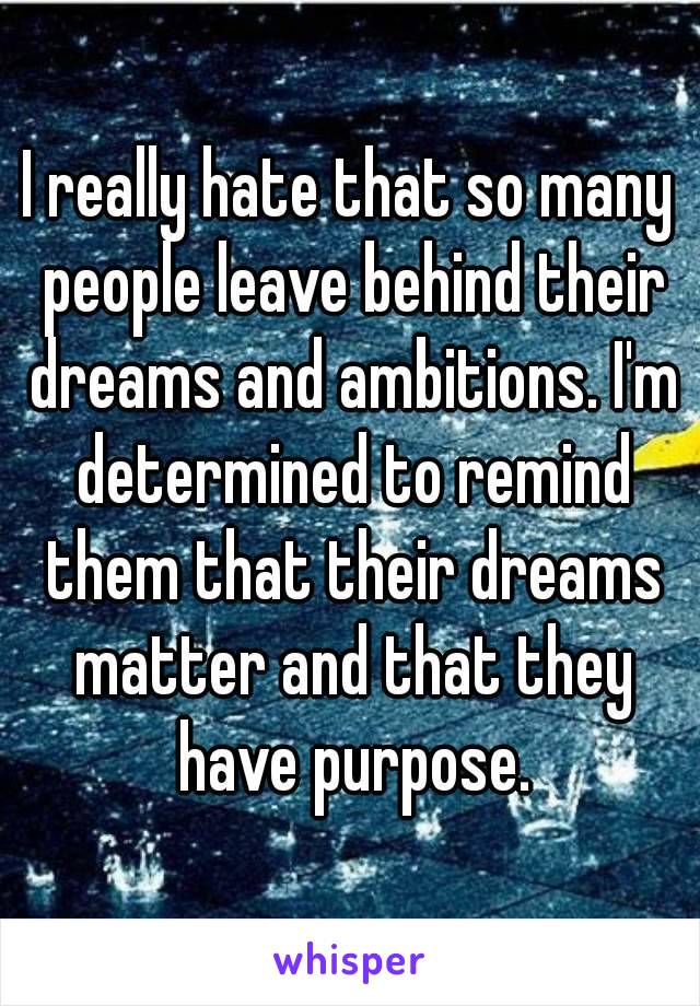 I really hate that so many people leave behind their dreams and ambitions. I'm determined to remind them that their dreams matter and that they have purpose.