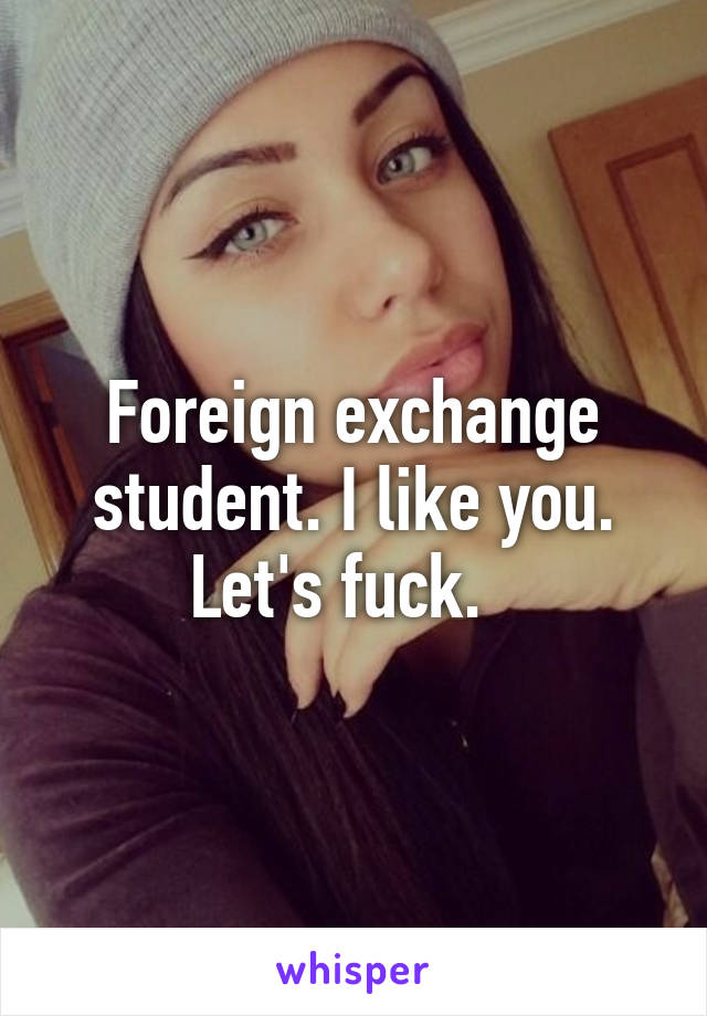Foreign exchange student. I like you. Let's fuck.  