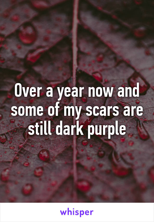 Over a year now and some of my scars are still dark purple