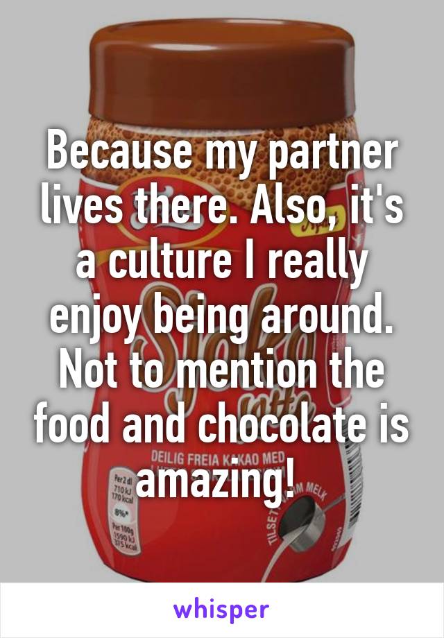 Because my partner lives there. Also, it's a culture I really enjoy being around. Not to mention the food and chocolate is amazing! 