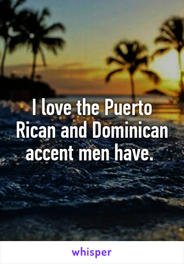 I love the Puerto Rican and Dominican accent men have. 