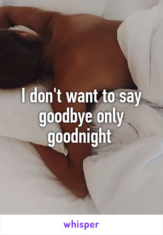 I don't want to say goodbye only goodnight 