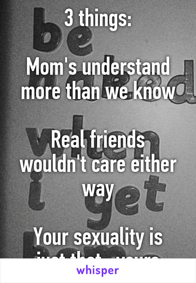 3 things:

Mom's understand more than we know

Real friends wouldn't care either way

Your sexuality is just that...yours
