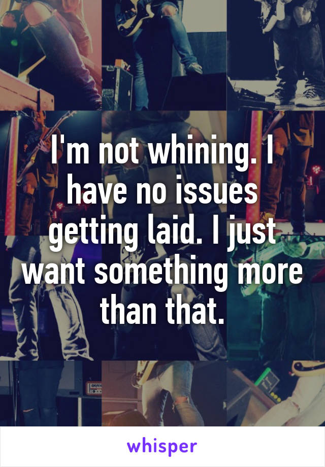 I'm not whining. I have no issues getting laid. I just want something more than that.