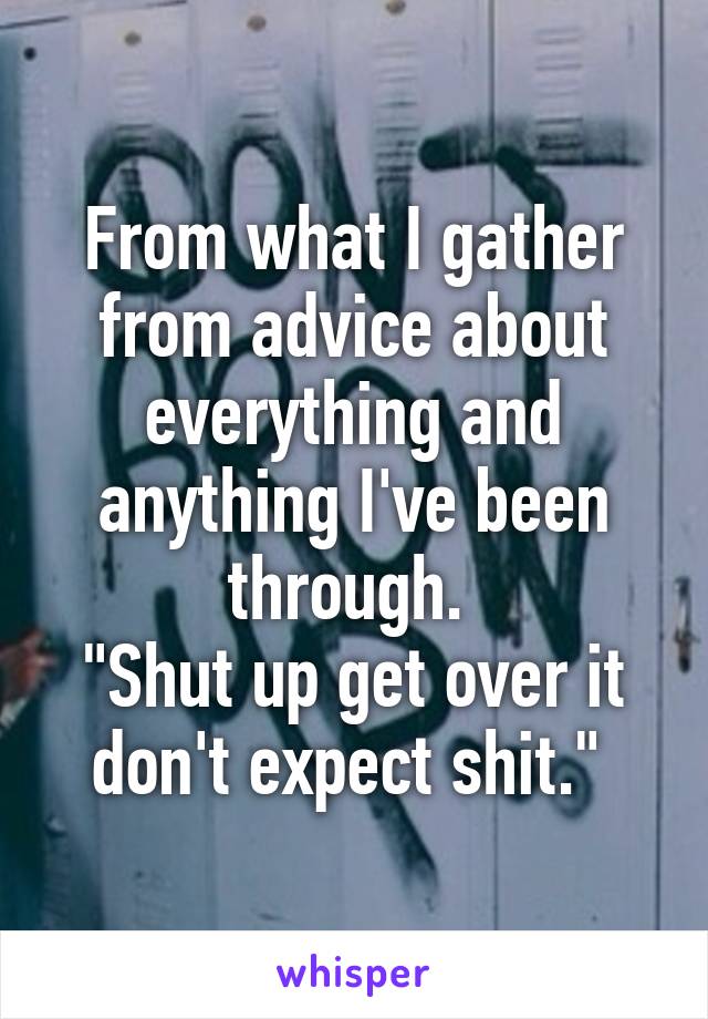 From what I gather from advice about everything and anything I've been through. 
"Shut up get over it don't expect shit." 