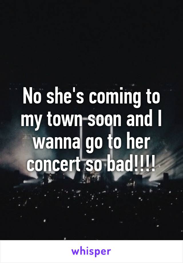 No she's coming to my town soon and I wanna go to her concert so bad!!!!