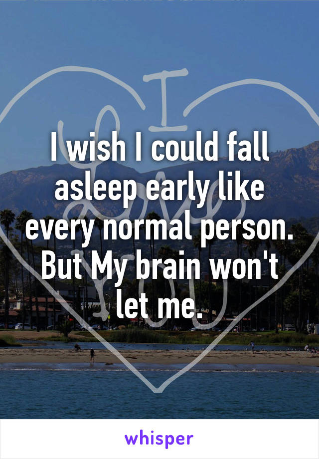 I wish I could fall asleep early like every normal person. But My brain won't let me.