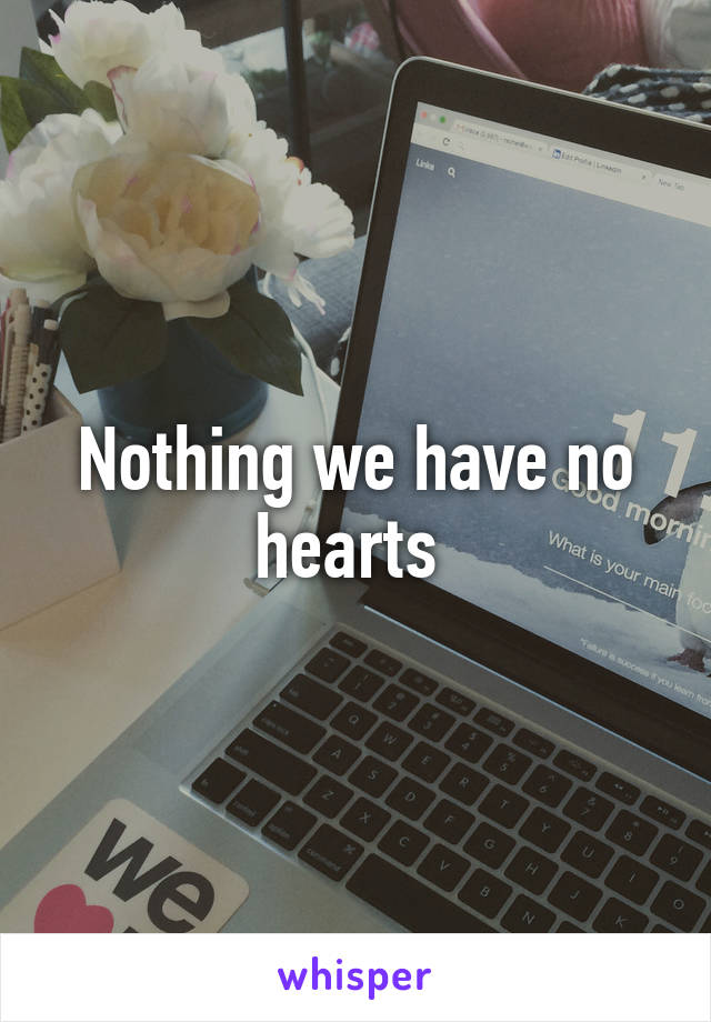 Nothing we have no hearts 