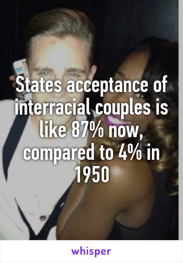 States acceptance of interracial couples is like 87% now, compared to 4% in 1950