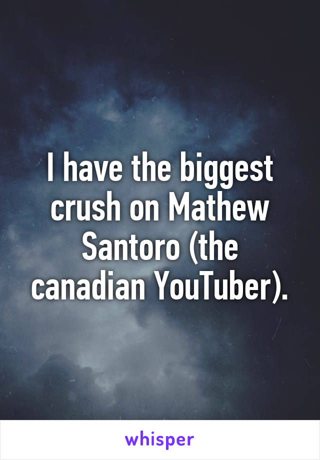 I have the biggest crush on Mathew Santoro (the canadian YouTuber).
