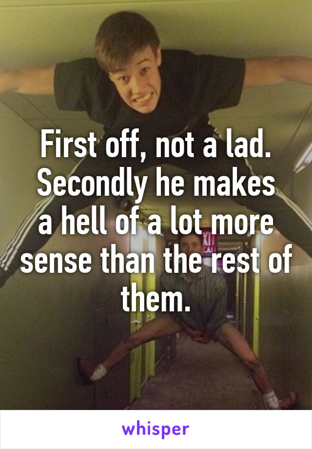 First off, not a lad.
Secondly he makes a hell of a lot more sense than the rest of them.