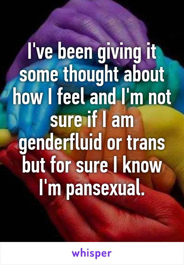 I've been giving it some thought about how I feel and I'm not sure if I am genderfluid or trans but for sure I know I'm pansexual.
