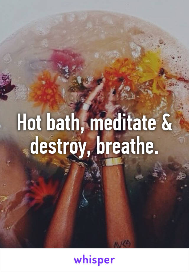 Hot bath, meditate & destroy, breathe.
