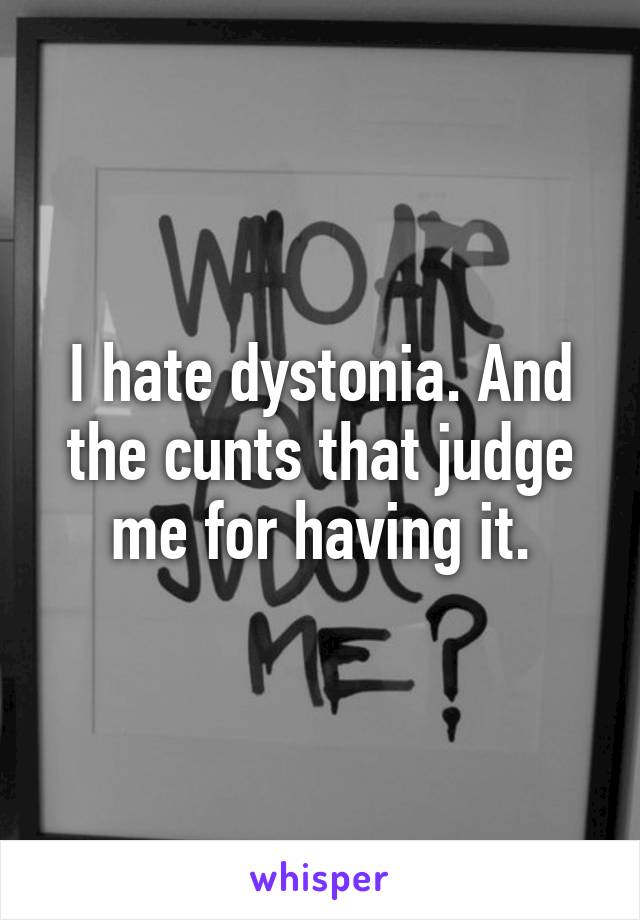 I hate dystonia. And the cunts that judge me for having it.