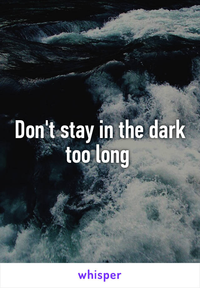 Don't stay in the dark too long 