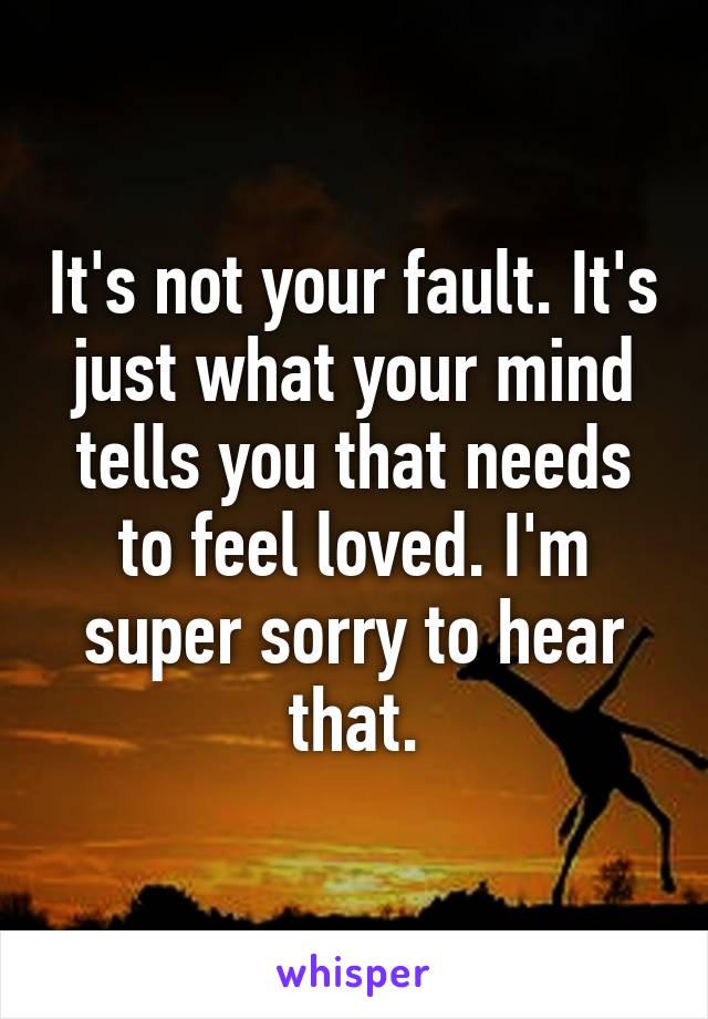 It's not your fault. It's just what your mind tells you that needs to feel loved. I'm super sorry to hear that.