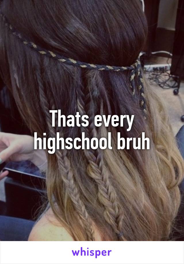 Thats every highschool bruh